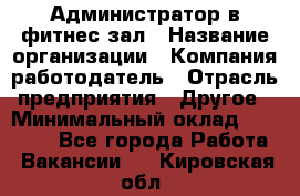 Администратор в фитнес-зал › Название организации ­ Компания-работодатель › Отрасль предприятия ­ Другое › Минимальный оклад ­ 25 000 - Все города Работа » Вакансии   . Кировская обл.